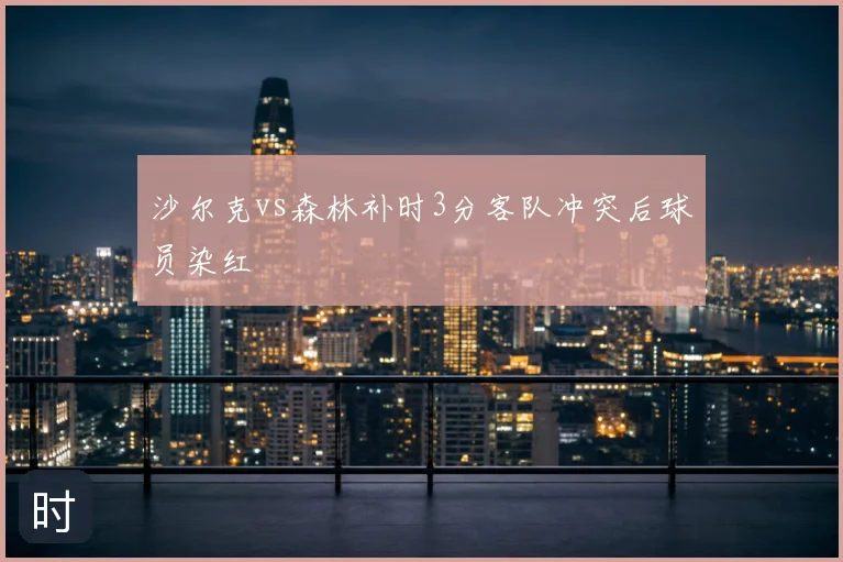 沙尔克vs森林补时3分客队冲突后球员染红